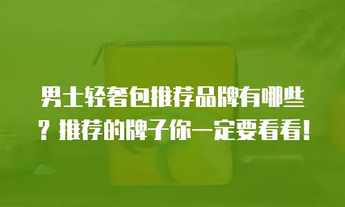 男士轻奢包推荐品牌有哪些？推荐的牌子你一定要看看！
