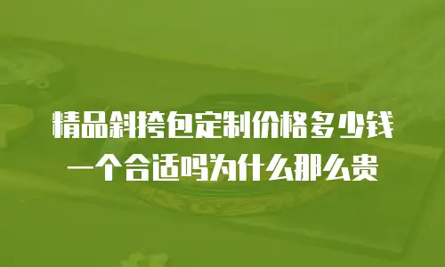 精品斜挎包定制价格多少钱一个合适吗为什么那么贵