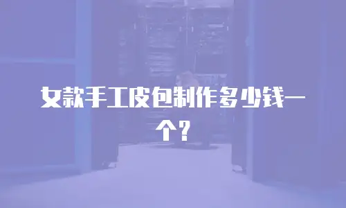 女款手工皮包制作多少钱一个？