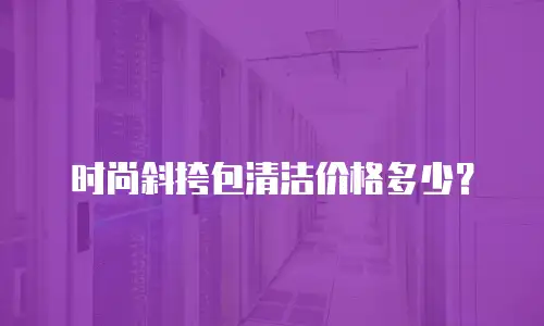  时尚斜挎包清洁价格多少？