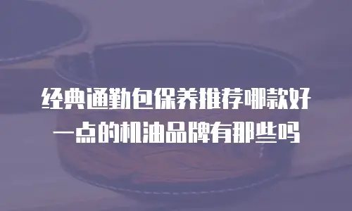 经典通勤包保养推荐哪款好一点的机油品牌有那些吗