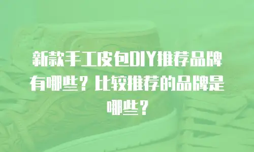 新款手工皮包DIY推荐品牌有哪些？比较推荐的品牌是哪些？