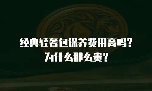 经典轻奢包保养费用高吗？为什么那么贵？