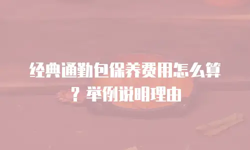 经典通勤包保养费用怎么算？举例说明理由