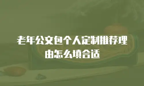 老年公文包个人定制推荐理由怎么填合适