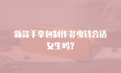 新款手拿包制作多少钱合适女生吗？