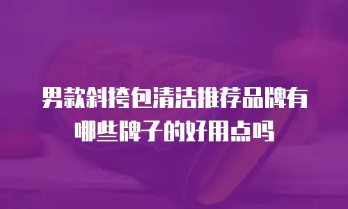 男款斜挎包清洁推荐品牌有哪些牌子的好用点吗