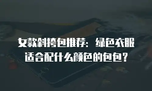 女款斜挎包推荐：绿色衣服适合配什么颜色的包包？