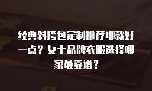 经典斜挎包定制推荐哪款好一点？女士品牌衣服选择哪家最靠谱？