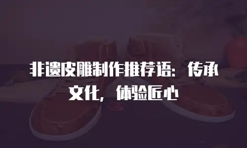 非遗皮雕制作推荐语：传承文化，体验匠心