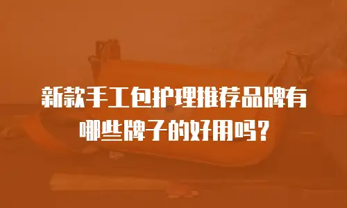 新款手工包护理推荐品牌有哪些牌子的好用吗？
