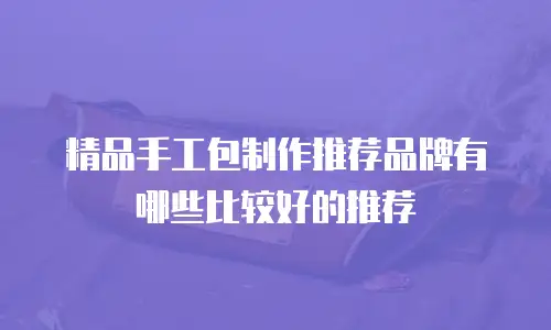 精品手工包制作推荐品牌有哪些比较好的推荐