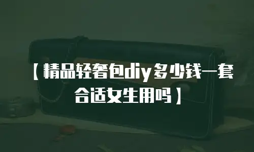【精品轻奢包diy多少钱一套合适女生用吗】