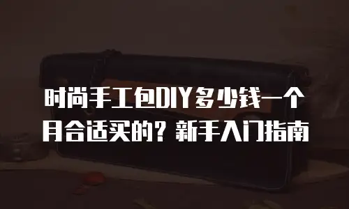 时尚手工包DIY多少钱一个月合适买的？新手入门指南
