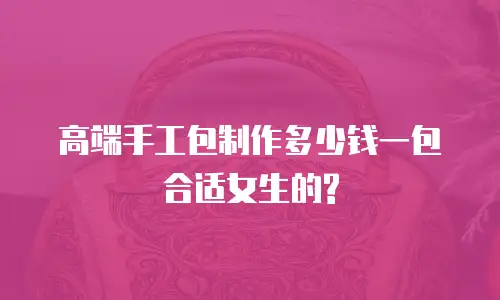 高端手工包制作多少钱一包合适女生的?