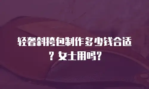 轻奢斜挎包制作多少钱合适？女士用吗？