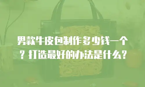 男款牛皮包制作多少钱一个？打造最好的办法是什么？