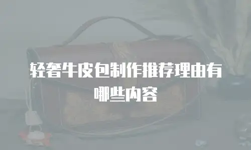 轻奢牛皮包制作推荐理由有哪些内容