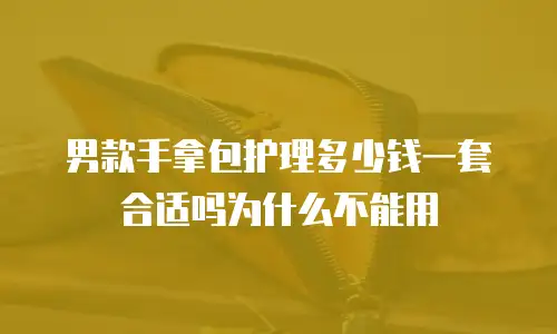 男款手拿包护理多少钱一套合适吗为什么不能用