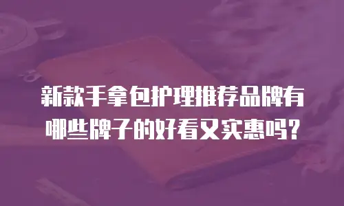 新款手拿包护理推荐品牌有哪些牌子的好看又实惠吗？