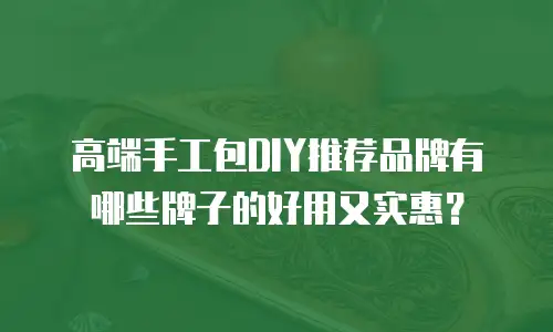 高端手工包DIY推荐品牌有哪些牌子的好用又实惠？