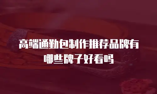 高端通勤包制作推荐品牌有哪些牌子好看吗