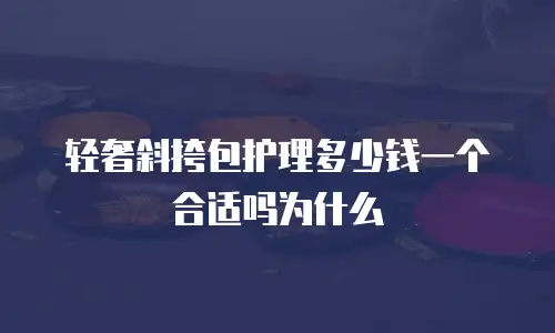 轻奢斜挎包护理多少钱一个合适吗为什么
