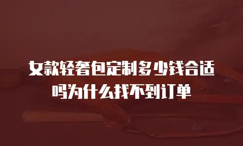 女款轻奢包定制多少钱合适吗为什么找不到订单