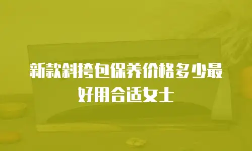 新款斜挎包保养价格多少最好用合适女士