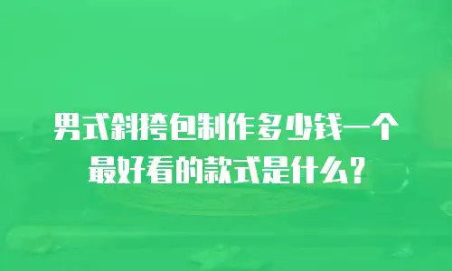 男式斜挎包制作多少钱一个最好看的款式是什么？