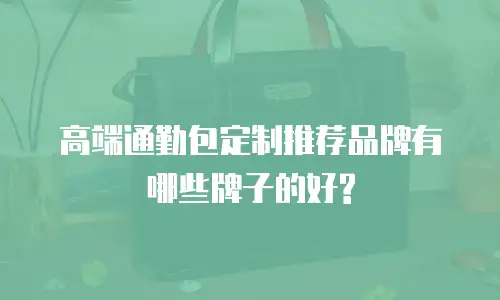 高端通勤包定制推荐品牌有哪些牌子的好?