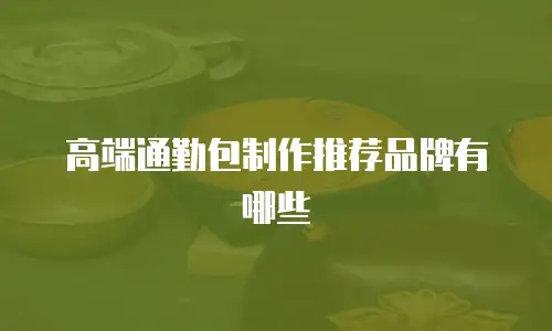 高端通勤包制作推荐品牌有哪些