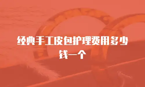 经典手工皮包护理费用多少钱一个