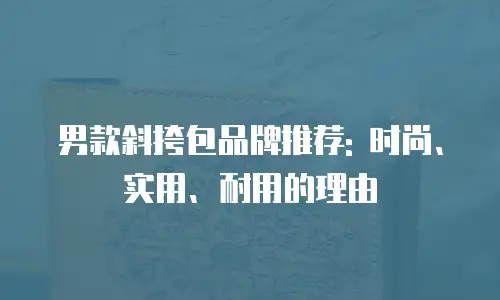 男款斜挎包品牌推荐: 时尚、实用、耐用的理由