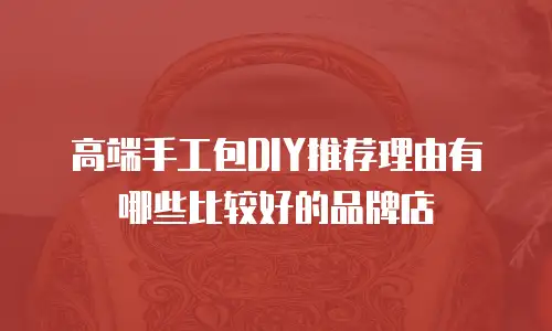高端手工包DIY推荐理由有哪些比较好的品牌店