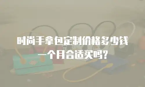 时尚手拿包定制价格多少钱一个月合适买吗？