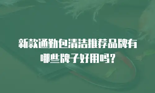 新款通勤包清洁推荐品牌有哪些牌子好用吗？