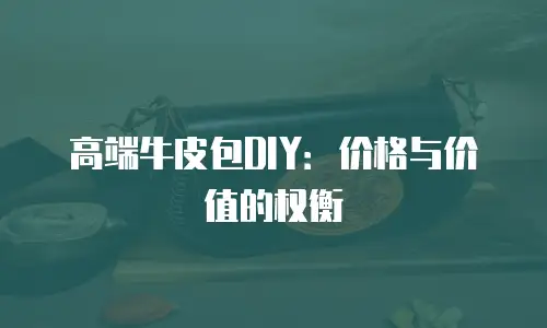 高端牛皮包DIY：价格与价值的权衡