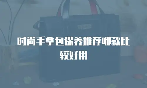 时尚手拿包保养推荐哪款比较好用