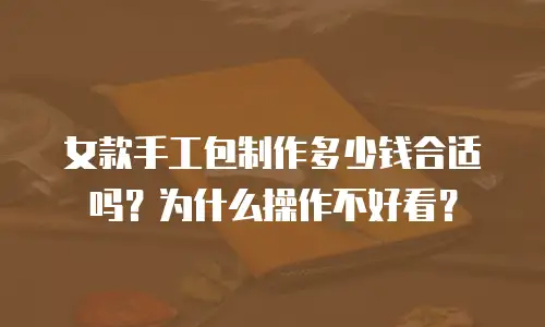 女款手工包制作多少钱合适吗？为什么操作不好看？