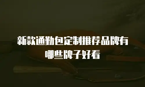 新款通勤包定制推荐品牌有哪些牌子好看