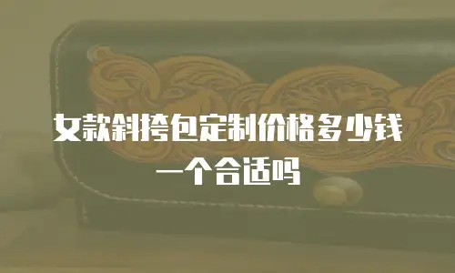 女款斜挎包定制价格多少钱一个合适吗