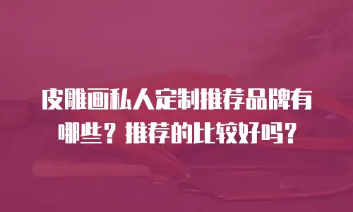 皮雕画私人定制推荐品牌有哪些？推荐的比较好吗？