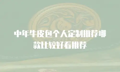 中年牛皮包个人定制推荐哪款比较好看推荐