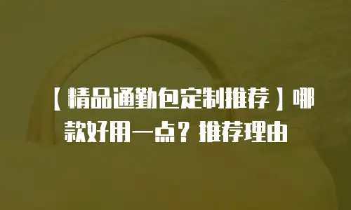 【精品通勤包定制推荐】哪款好用一点？推荐理由