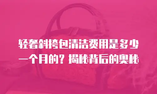 轻奢斜挎包清洁费用是多少一个月的？揭秘背后的奥秘