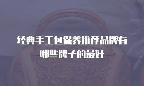 经典手工包保养推荐品牌有哪些牌子的最好