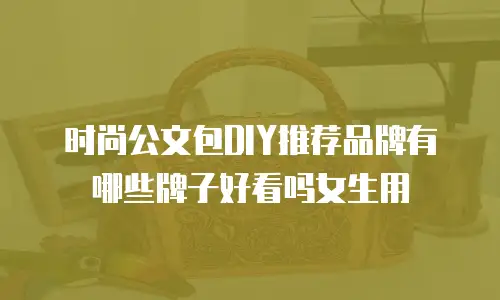 时尚公文包DIY推荐品牌有哪些牌子好看吗女生用