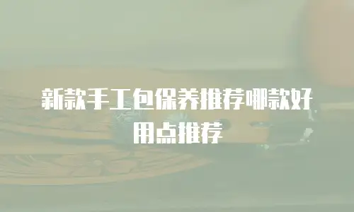 新款手工包保养推荐哪款好用点推荐
