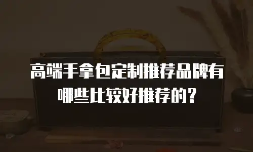 高端手拿包定制推荐品牌有哪些比较好推荐的？